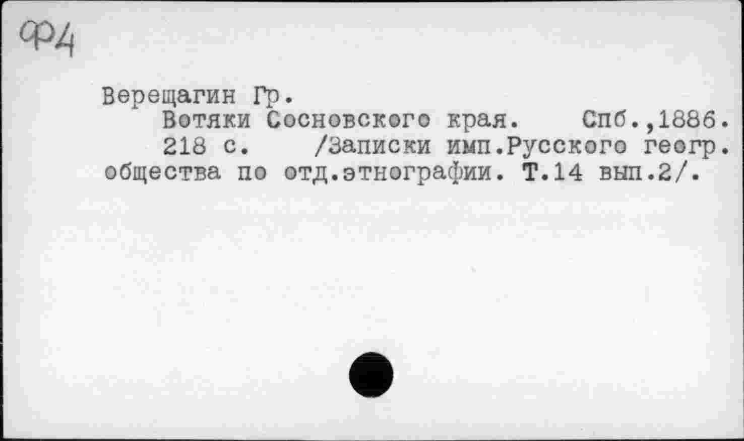 ﻿Верещагин Гр.
Вотяки Сосновского края. Спб.,188б.
218 с. /Записки имп.Русского геогр. общества по отд.этнографии. Т.14 вып.2/.